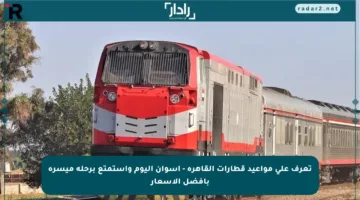 تعرف على مواعيد قطارات القاهرة – أسوان اليوم واستمتع برحلة ميسرة بأفضل الأسعار
